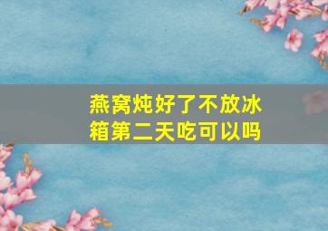 燕窝炖好了不放冰箱第二天吃可以吗