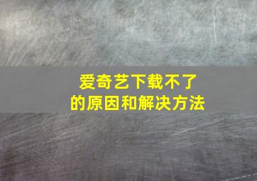 爱奇艺下载不了的原因和解决方法