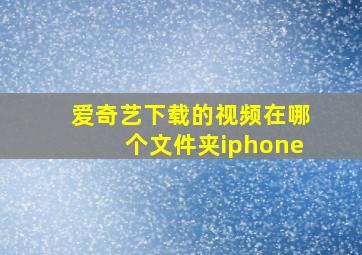 爱奇艺下载的视频在哪个文件夹iphone