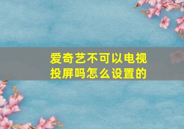 爱奇艺不可以电视投屏吗怎么设置的