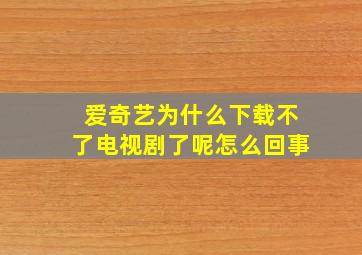 爱奇艺为什么下载不了电视剧了呢怎么回事