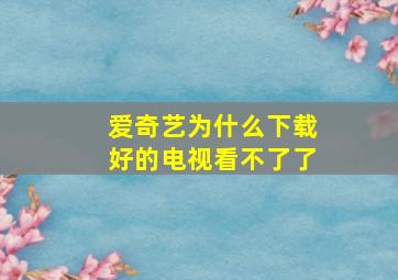 爱奇艺为什么下载好的电视看不了了