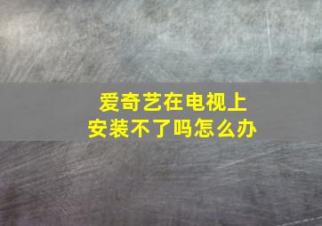 爱奇艺在电视上安装不了吗怎么办