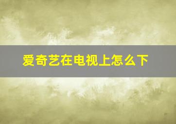 爱奇艺在电视上怎么下