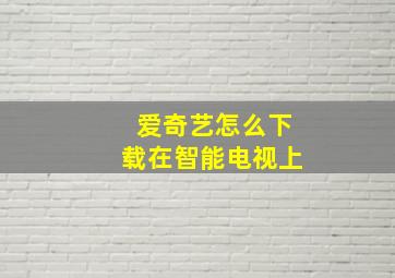 爱奇艺怎么下载在智能电视上