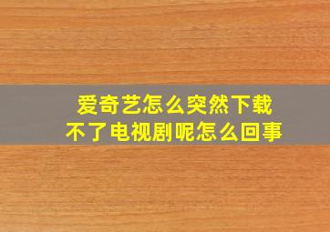 爱奇艺怎么突然下载不了电视剧呢怎么回事