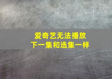 爱奇艺无法播放下一集和选集一样