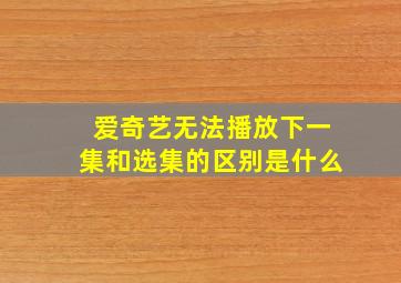 爱奇艺无法播放下一集和选集的区别是什么