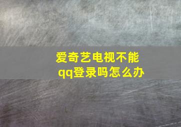 爱奇艺电视不能qq登录吗怎么办