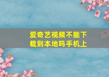 爱奇艺视频不能下载到本地吗手机上