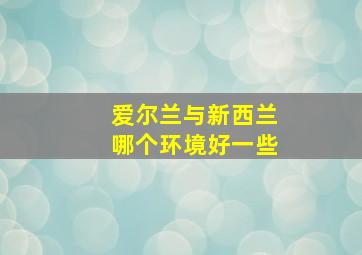 爱尔兰与新西兰哪个环境好一些