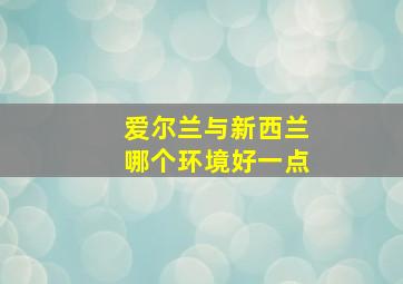 爱尔兰与新西兰哪个环境好一点