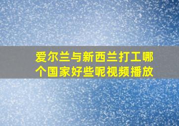 爱尔兰与新西兰打工哪个国家好些呢视频播放