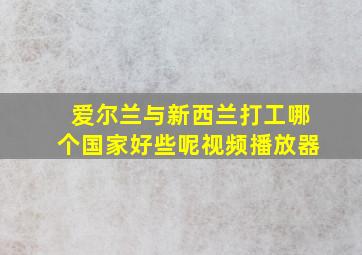 爱尔兰与新西兰打工哪个国家好些呢视频播放器