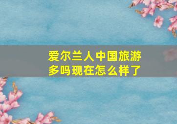 爱尔兰人中国旅游多吗现在怎么样了