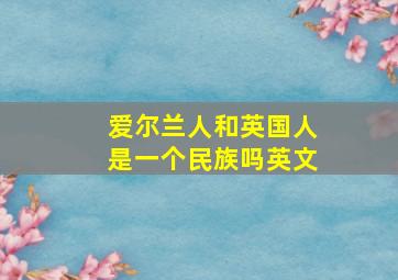 爱尔兰人和英国人是一个民族吗英文