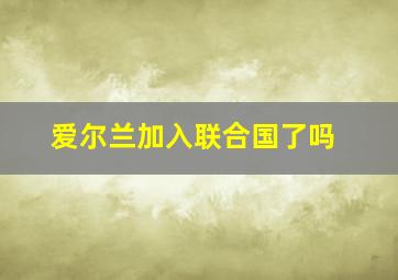 爱尔兰加入联合国了吗