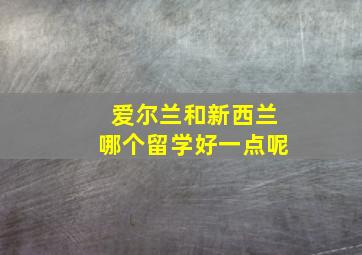 爱尔兰和新西兰哪个留学好一点呢