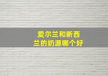 爱尔兰和新西兰的奶源哪个好