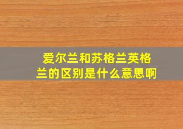 爱尔兰和苏格兰英格兰的区别是什么意思啊