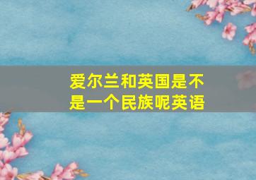 爱尔兰和英国是不是一个民族呢英语