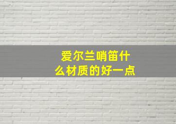 爱尔兰哨笛什么材质的好一点