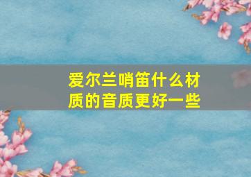 爱尔兰哨笛什么材质的音质更好一些