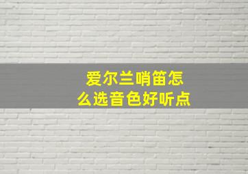 爱尔兰哨笛怎么选音色好听点