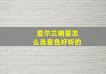 爱尔兰哨笛怎么选音色好听的