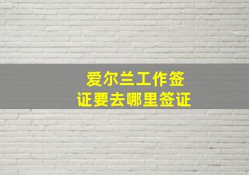 爱尔兰工作签证要去哪里签证