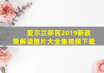 爱尔兰移民2019新政策解读图片大全集视频下载