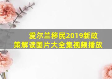 爱尔兰移民2019新政策解读图片大全集视频播放