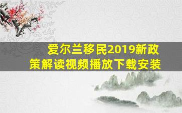 爱尔兰移民2019新政策解读视频播放下载安装