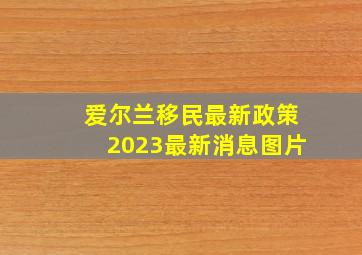 爱尔兰移民最新政策2023最新消息图片