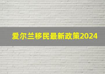 爱尔兰移民最新政策2024