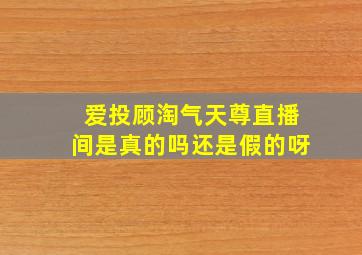 爱投顾淘气天尊直播间是真的吗还是假的呀