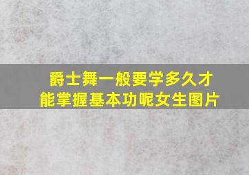 爵士舞一般要学多久才能掌握基本功呢女生图片