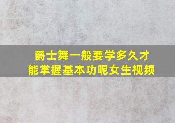 爵士舞一般要学多久才能掌握基本功呢女生视频