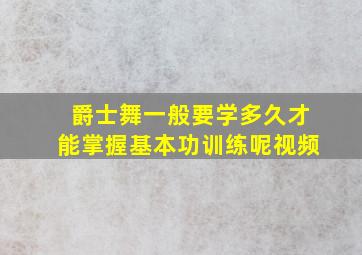 爵士舞一般要学多久才能掌握基本功训练呢视频