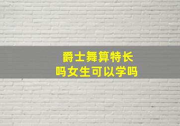 爵士舞算特长吗女生可以学吗