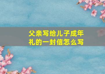 父亲写给儿子成年礼的一封信怎么写