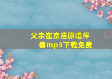 父亲崔京浩原唱伴奏mp3下载免费