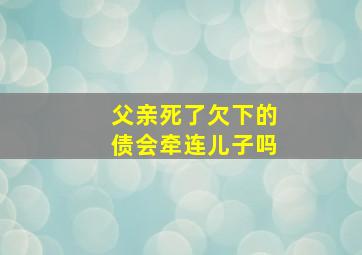 父亲死了欠下的债会牵连儿子吗