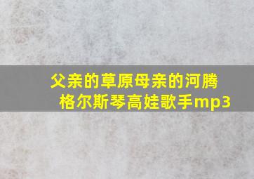 父亲的草原母亲的河腾格尔斯琴高娃歌手mp3