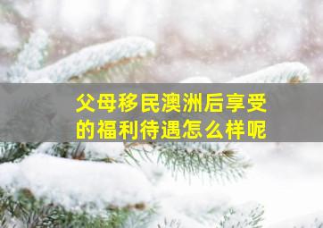 父母移民澳洲后享受的福利待遇怎么样呢