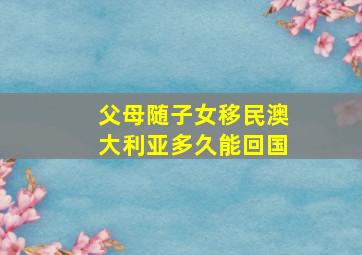 父母随子女移民澳大利亚多久能回国