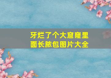 牙烂了个大窟窿里面长脓包图片大全