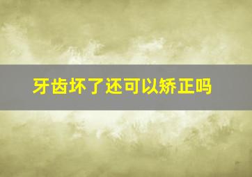 牙齿坏了还可以矫正吗