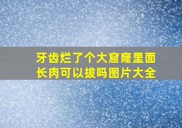 牙齿烂了个大窟窿里面长肉可以拔吗图片大全