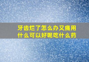 牙齿烂了怎么办又痛用什么可以好呢吃什么药